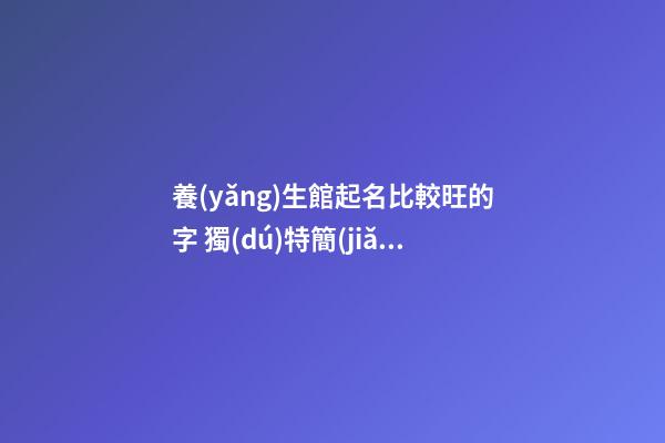 養(yǎng)生館起名比較旺的字 獨(dú)特簡(jiǎn)單店鋪名字,起名之家